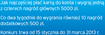 Jak najczęściej płać kartą do konta i wygraj jedną z czterech nagród głównych 5000 zł. Co dwa tygodnie do wygrania również 10 nagród dodatkowych 500 zł. Konkurs trwa od 15 stycznia do 31 marca 2013 r.